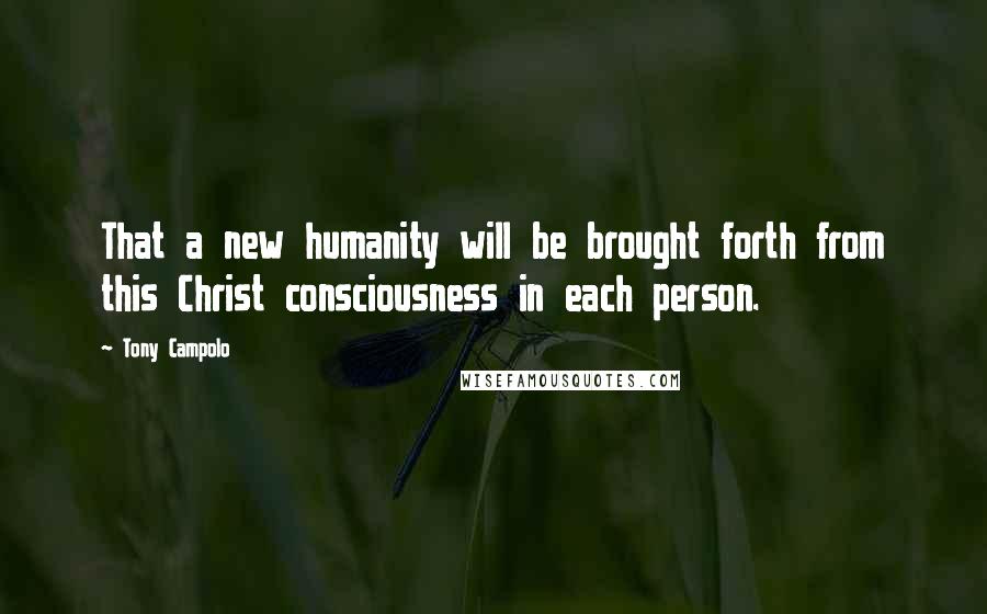 Tony Campolo Quotes: That a new humanity will be brought forth from this Christ consciousness in each person.