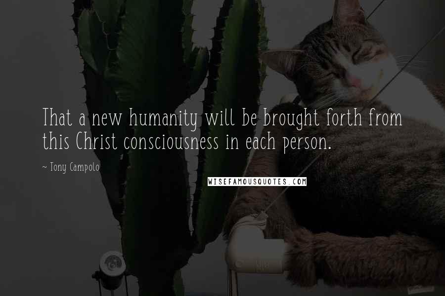 Tony Campolo Quotes: That a new humanity will be brought forth from this Christ consciousness in each person.