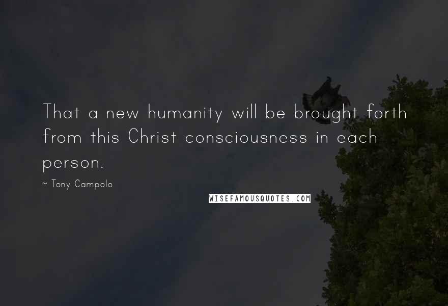 Tony Campolo Quotes: That a new humanity will be brought forth from this Christ consciousness in each person.