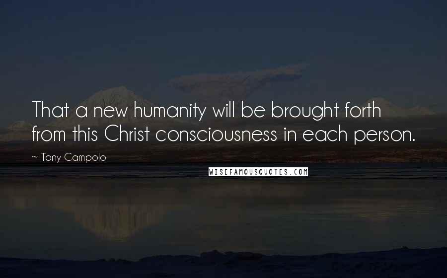 Tony Campolo Quotes: That a new humanity will be brought forth from this Christ consciousness in each person.