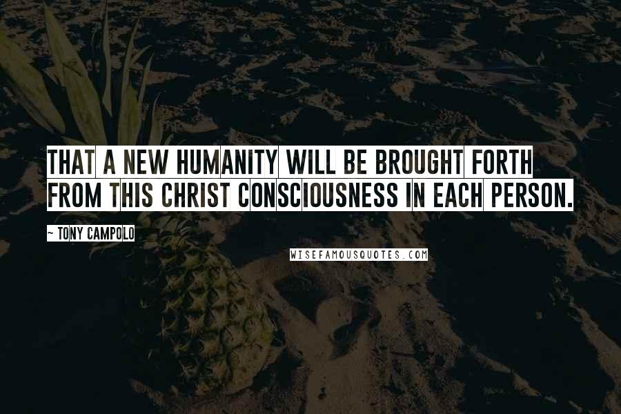 Tony Campolo Quotes: That a new humanity will be brought forth from this Christ consciousness in each person.