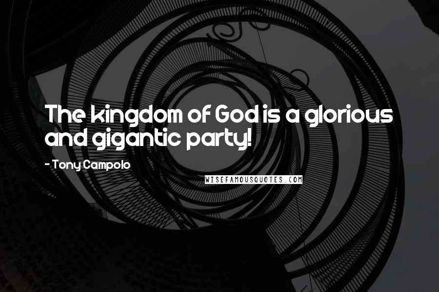 Tony Campolo Quotes: The kingdom of God is a glorious and gigantic party!