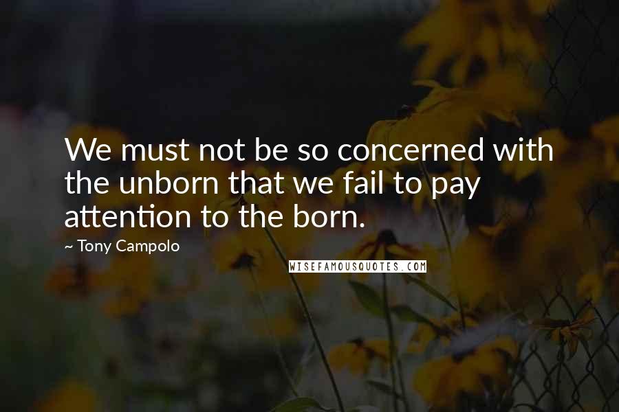 Tony Campolo Quotes: We must not be so concerned with the unborn that we fail to pay attention to the born.