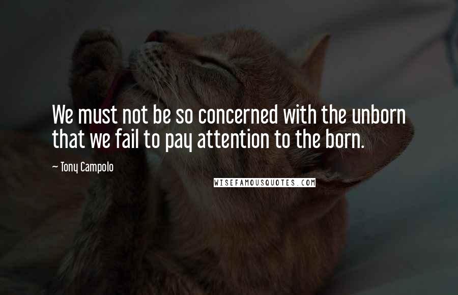 Tony Campolo Quotes: We must not be so concerned with the unborn that we fail to pay attention to the born.