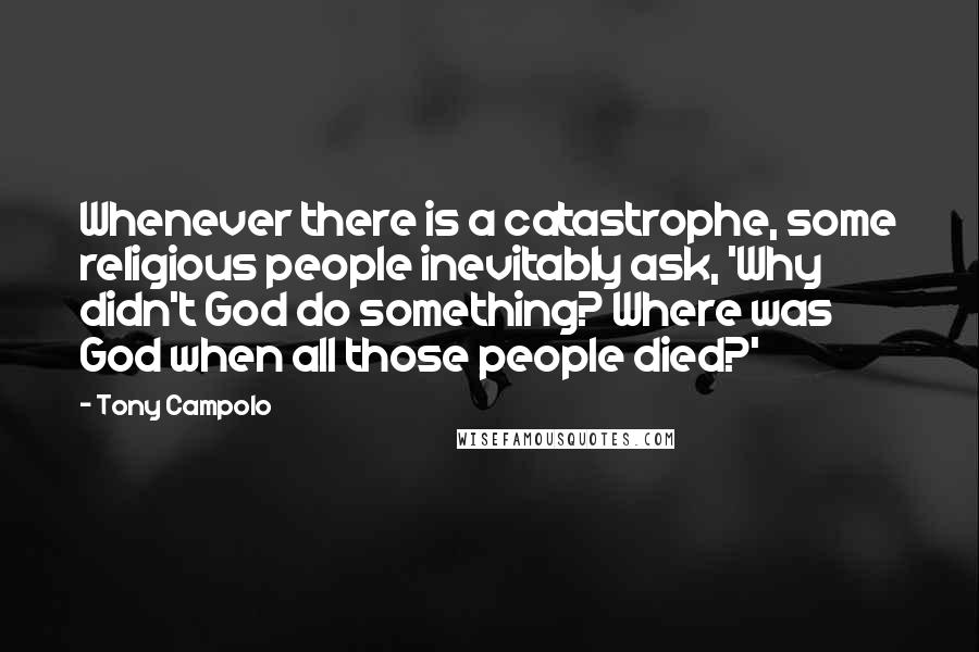 Tony Campolo Quotes: Whenever there is a catastrophe, some religious people inevitably ask, 'Why didn't God do something? Where was God when all those people died?'