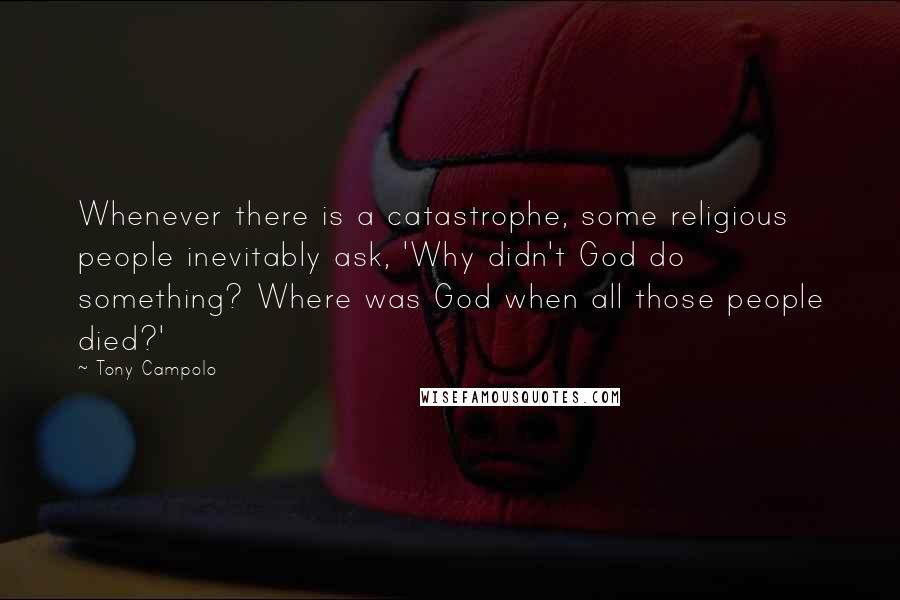 Tony Campolo Quotes: Whenever there is a catastrophe, some religious people inevitably ask, 'Why didn't God do something? Where was God when all those people died?'