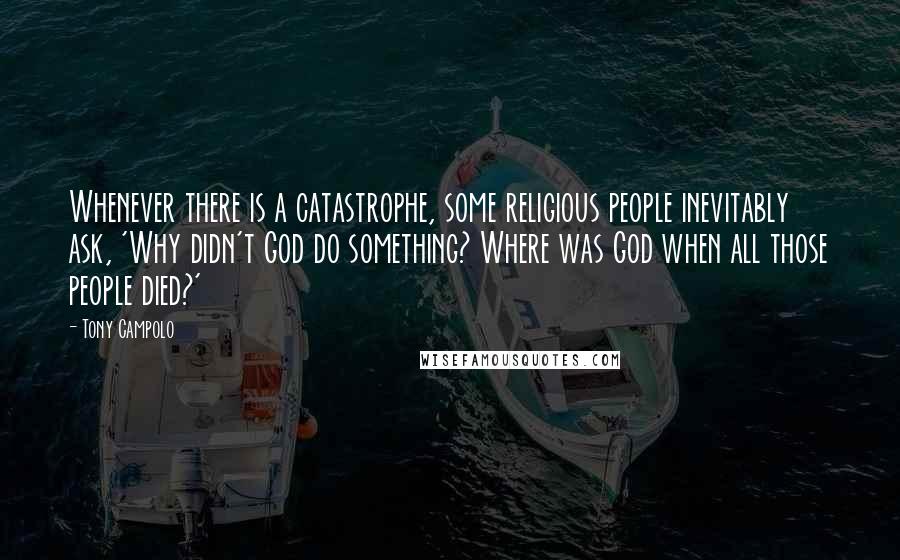 Tony Campolo Quotes: Whenever there is a catastrophe, some religious people inevitably ask, 'Why didn't God do something? Where was God when all those people died?'
