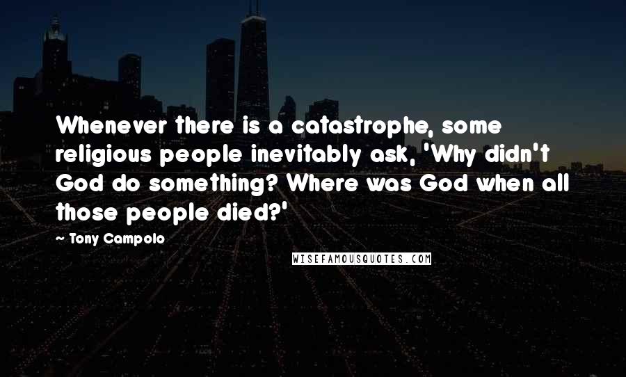 Tony Campolo Quotes: Whenever there is a catastrophe, some religious people inevitably ask, 'Why didn't God do something? Where was God when all those people died?'