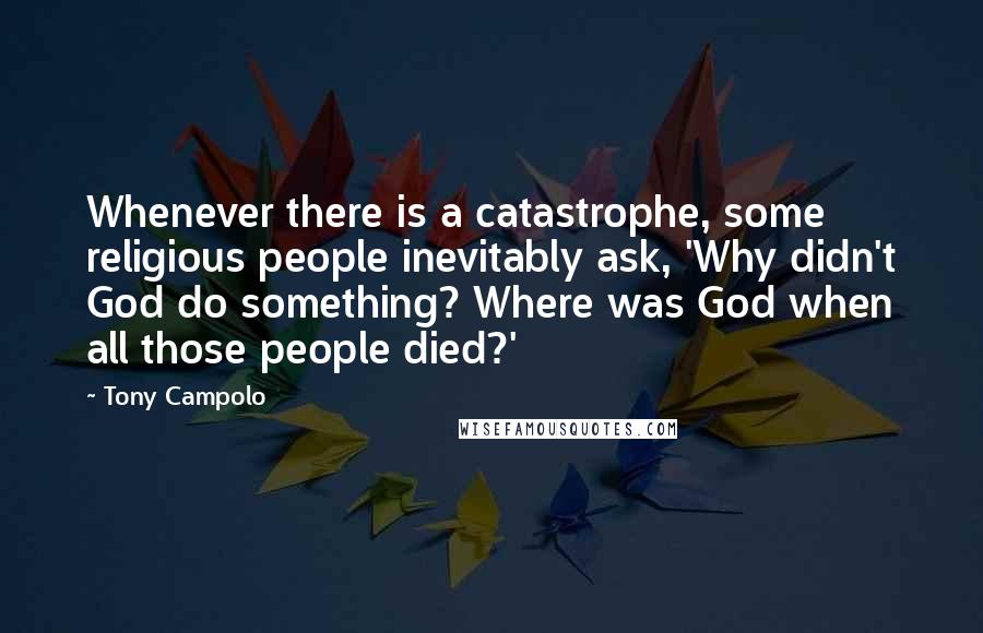 Tony Campolo Quotes: Whenever there is a catastrophe, some religious people inevitably ask, 'Why didn't God do something? Where was God when all those people died?'