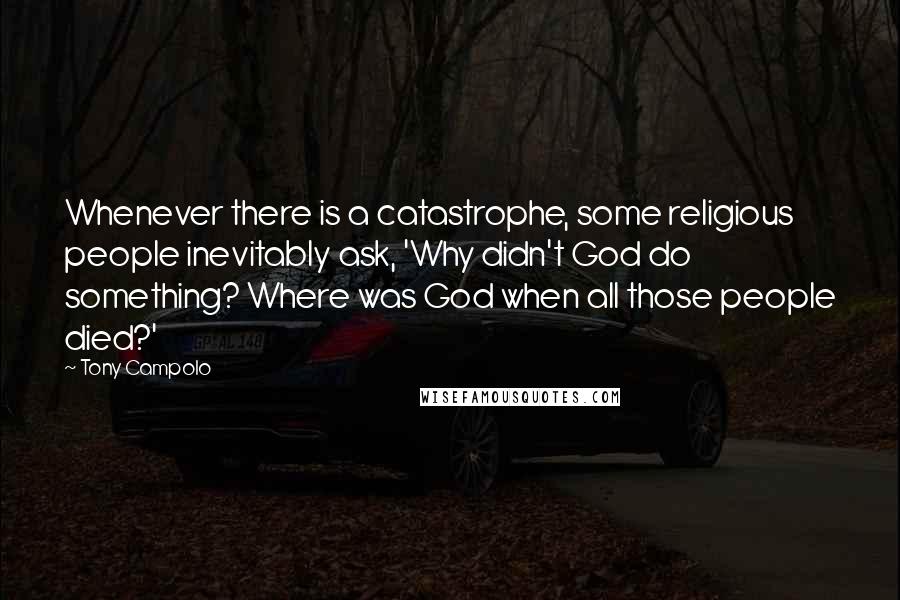Tony Campolo Quotes: Whenever there is a catastrophe, some religious people inevitably ask, 'Why didn't God do something? Where was God when all those people died?'
