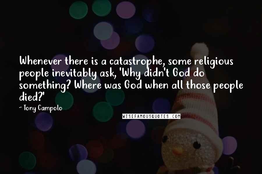 Tony Campolo Quotes: Whenever there is a catastrophe, some religious people inevitably ask, 'Why didn't God do something? Where was God when all those people died?'