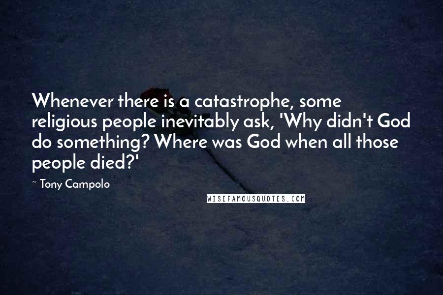 Tony Campolo Quotes: Whenever there is a catastrophe, some religious people inevitably ask, 'Why didn't God do something? Where was God when all those people died?'