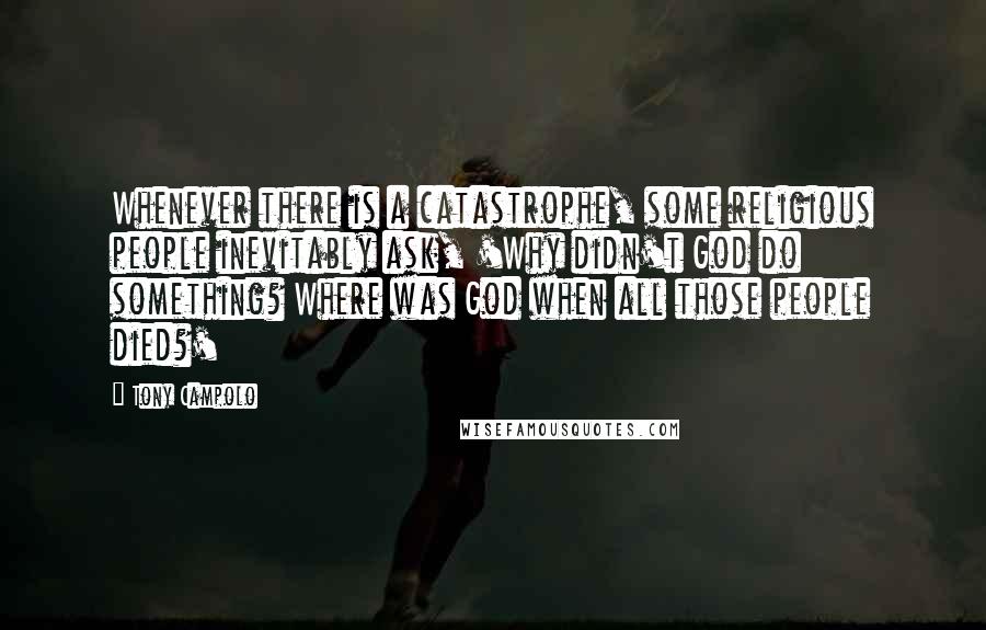 Tony Campolo Quotes: Whenever there is a catastrophe, some religious people inevitably ask, 'Why didn't God do something? Where was God when all those people died?'