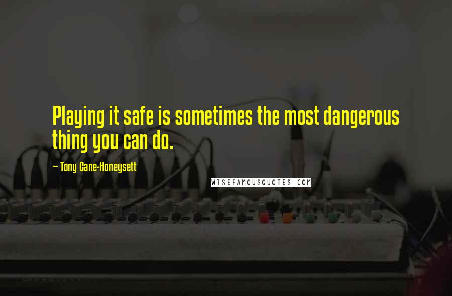 Tony Cane-Honeysett Quotes: Playing it safe is sometimes the most dangerous thing you can do.