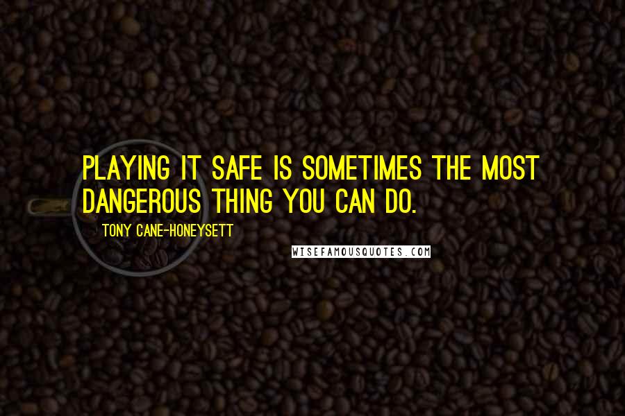 Tony Cane-Honeysett Quotes: Playing it safe is sometimes the most dangerous thing you can do.