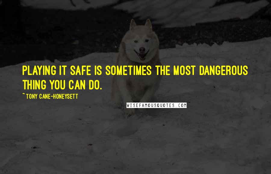 Tony Cane-Honeysett Quotes: Playing it safe is sometimes the most dangerous thing you can do.