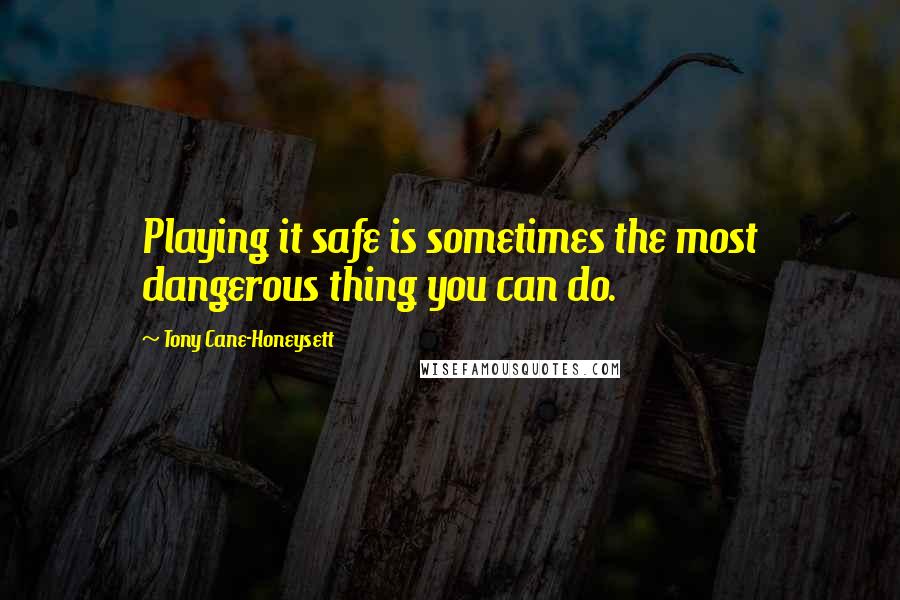 Tony Cane-Honeysett Quotes: Playing it safe is sometimes the most dangerous thing you can do.