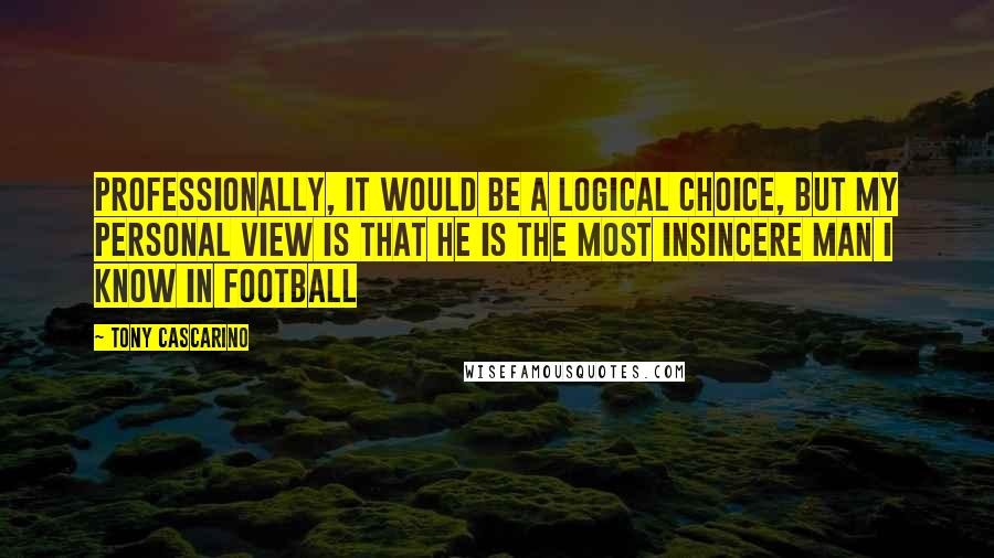 Tony Cascarino Quotes: Professionally, it would be a logical choice, but my personal view is that he is the most insincere man I know in football