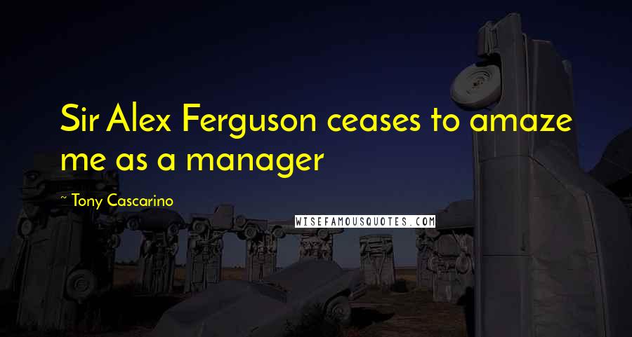 Tony Cascarino Quotes: Sir Alex Ferguson ceases to amaze me as a manager