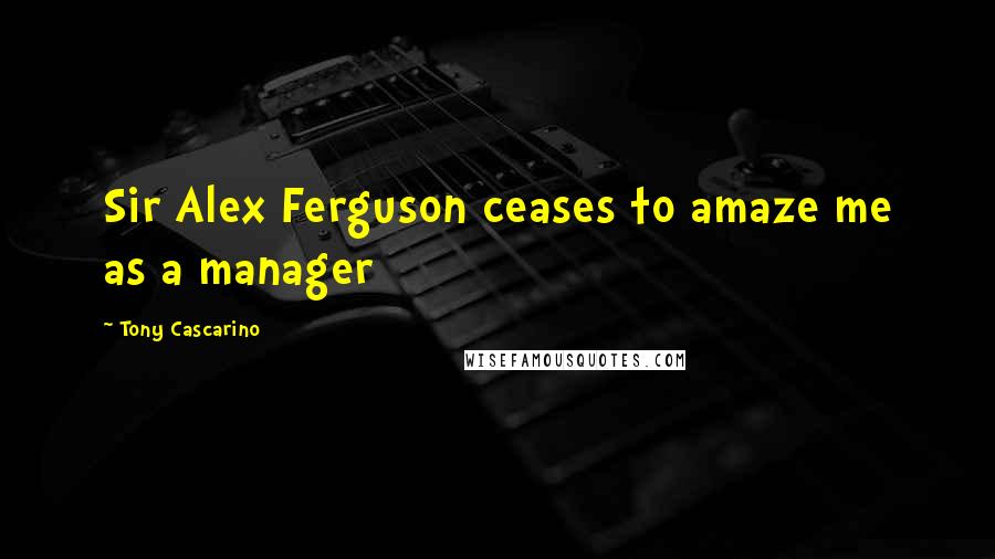 Tony Cascarino Quotes: Sir Alex Ferguson ceases to amaze me as a manager