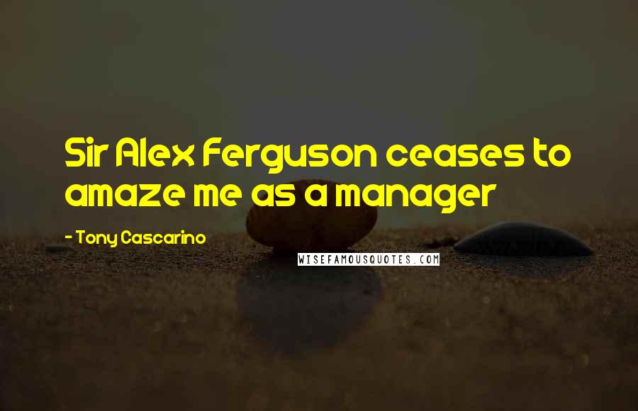 Tony Cascarino Quotes: Sir Alex Ferguson ceases to amaze me as a manager