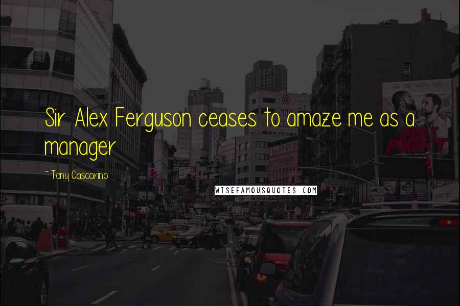 Tony Cascarino Quotes: Sir Alex Ferguson ceases to amaze me as a manager