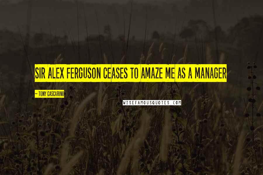 Tony Cascarino Quotes: Sir Alex Ferguson ceases to amaze me as a manager