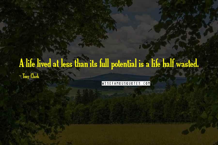 Tony Clark Quotes: A life lived at less than its full potential is a life half wasted.