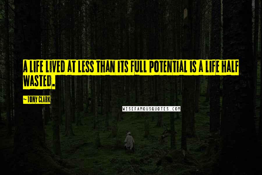 Tony Clark Quotes: A life lived at less than its full potential is a life half wasted.