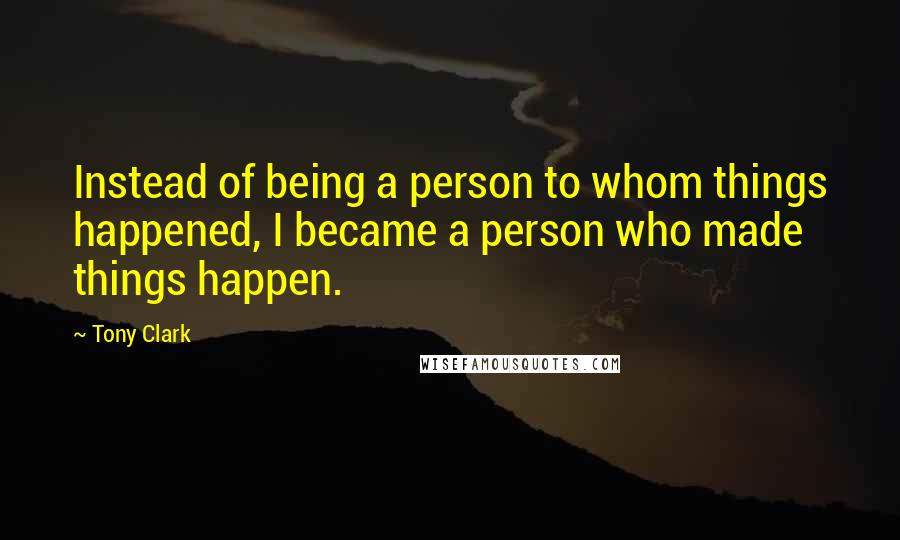 Tony Clark Quotes: Instead of being a person to whom things happened, I became a person who made things happen.