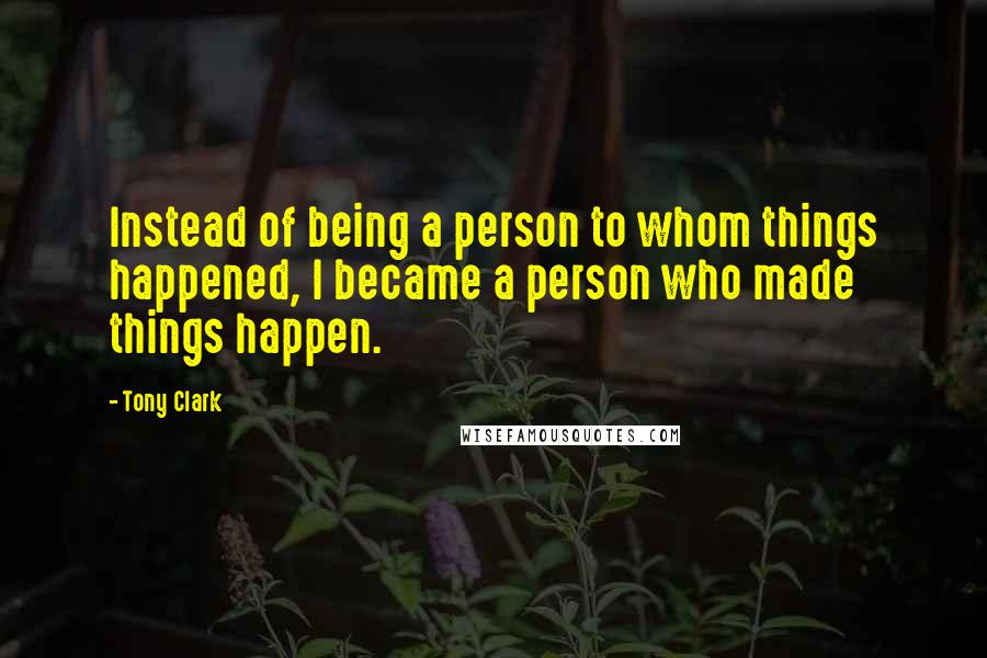 Tony Clark Quotes: Instead of being a person to whom things happened, I became a person who made things happen.