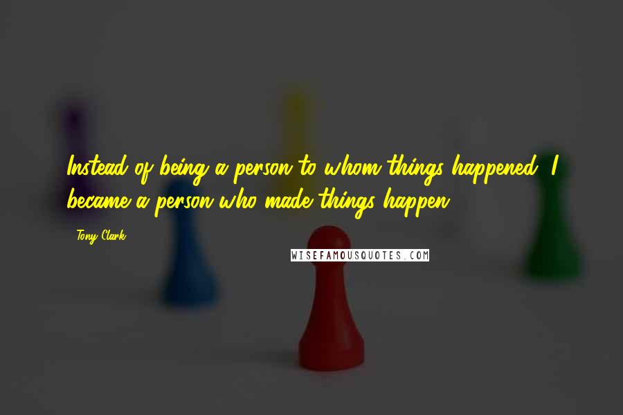 Tony Clark Quotes: Instead of being a person to whom things happened, I became a person who made things happen.