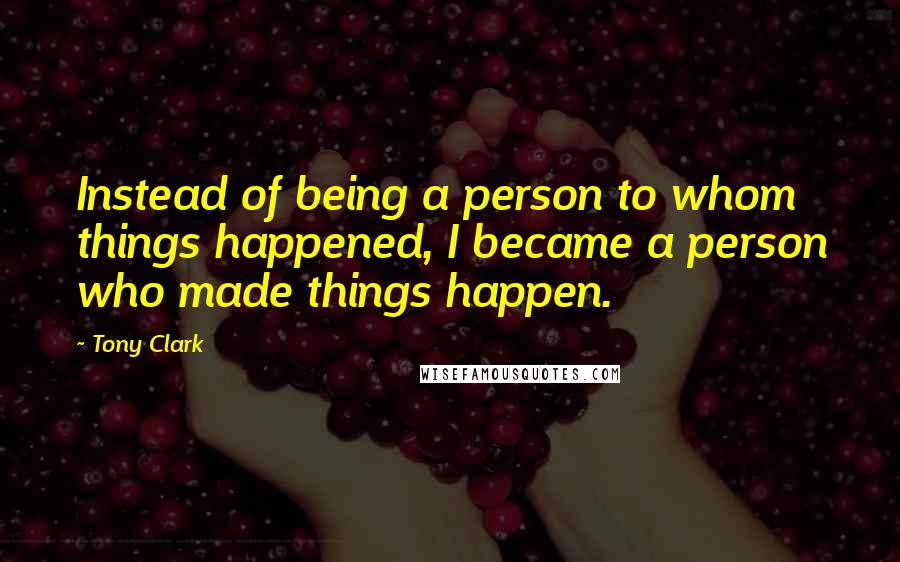 Tony Clark Quotes: Instead of being a person to whom things happened, I became a person who made things happen.