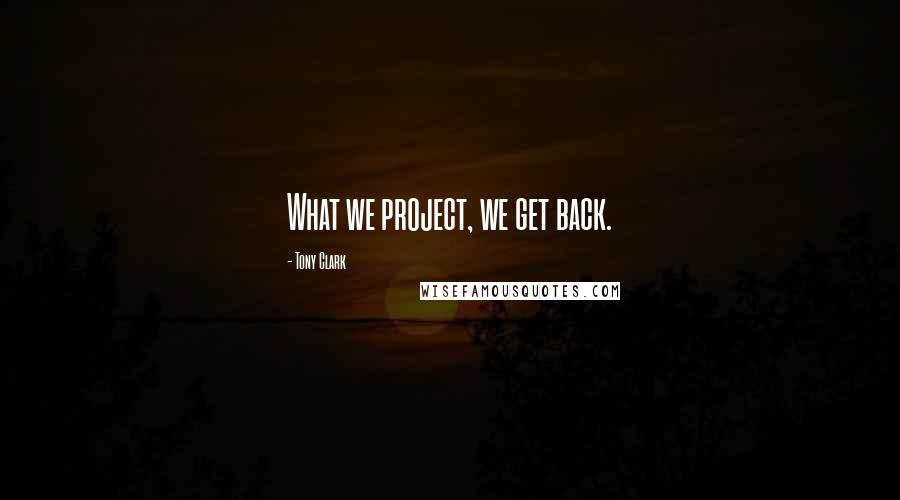 Tony Clark Quotes: What we project, we get back.