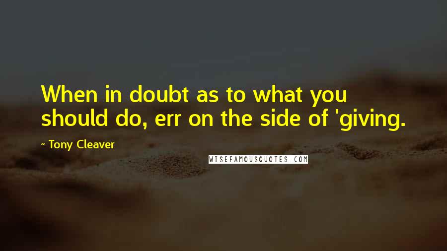 Tony Cleaver Quotes: When in doubt as to what you should do, err on the side of 'giving.