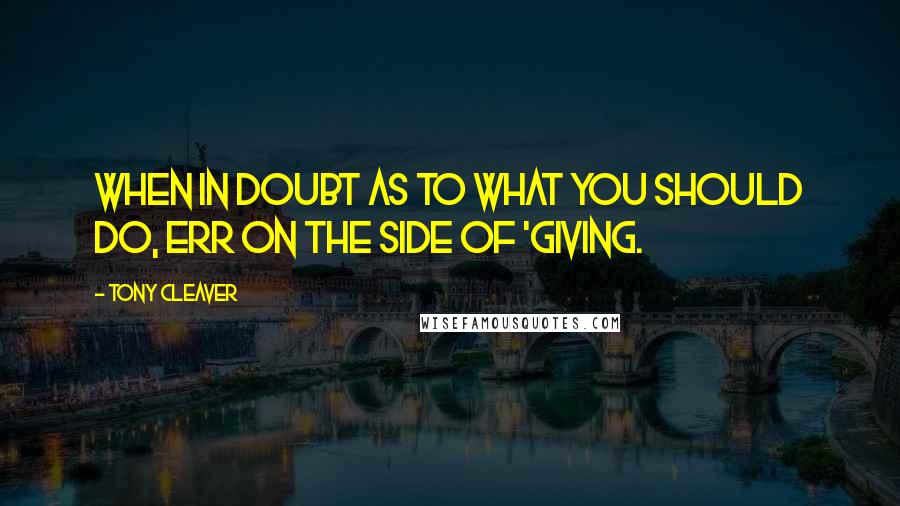 Tony Cleaver Quotes: When in doubt as to what you should do, err on the side of 'giving.