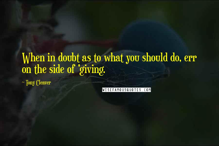 Tony Cleaver Quotes: When in doubt as to what you should do, err on the side of 'giving.