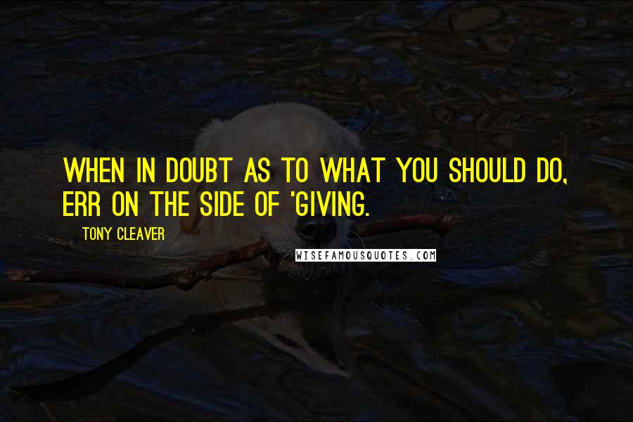 Tony Cleaver Quotes: When in doubt as to what you should do, err on the side of 'giving.