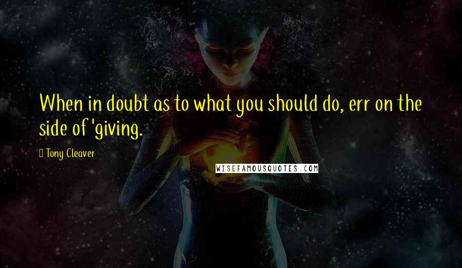 Tony Cleaver Quotes: When in doubt as to what you should do, err on the side of 'giving.