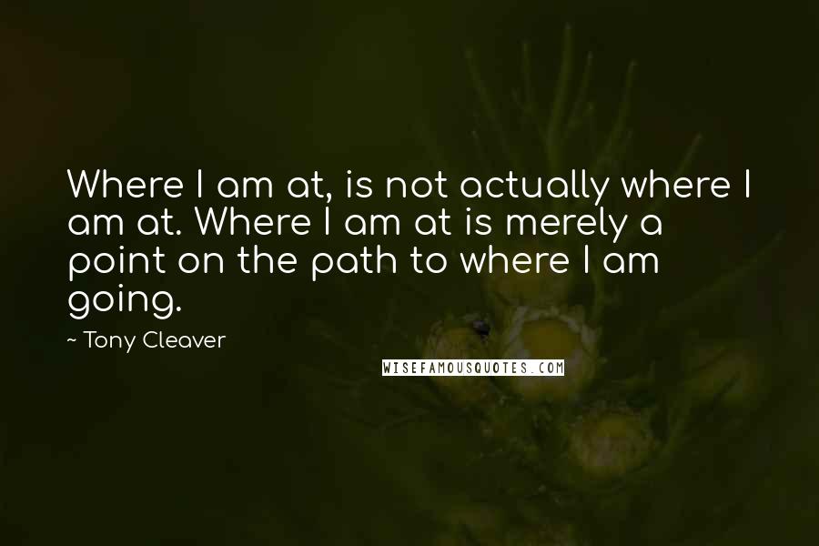 Tony Cleaver Quotes: Where I am at, is not actually where I am at. Where I am at is merely a point on the path to where I am going.