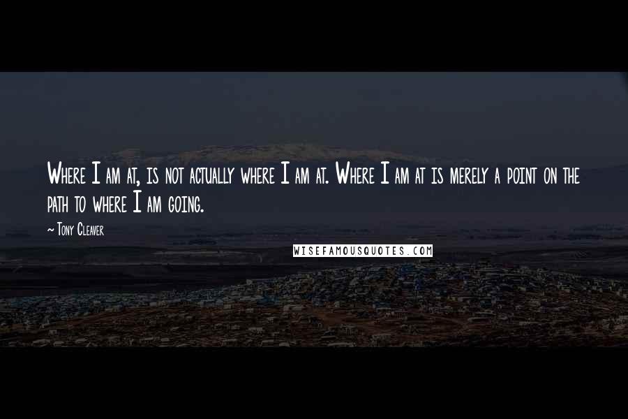 Tony Cleaver Quotes: Where I am at, is not actually where I am at. Where I am at is merely a point on the path to where I am going.