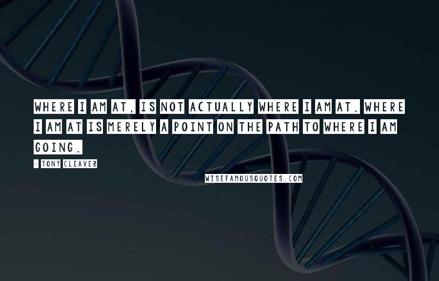 Tony Cleaver Quotes: Where I am at, is not actually where I am at. Where I am at is merely a point on the path to where I am going.