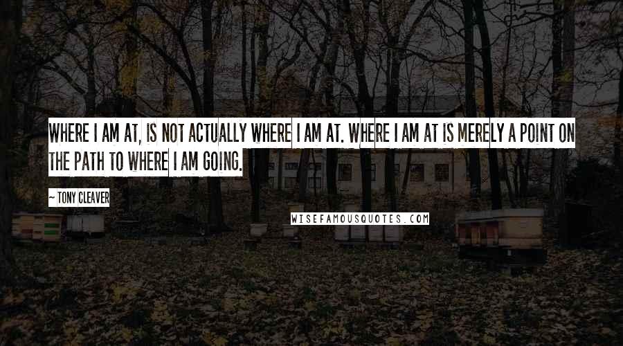 Tony Cleaver Quotes: Where I am at, is not actually where I am at. Where I am at is merely a point on the path to where I am going.