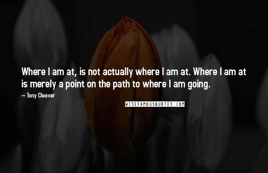 Tony Cleaver Quotes: Where I am at, is not actually where I am at. Where I am at is merely a point on the path to where I am going.