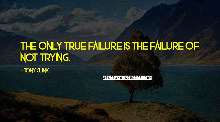 Tony Clink Quotes: The only true failure is the failure of not trying.