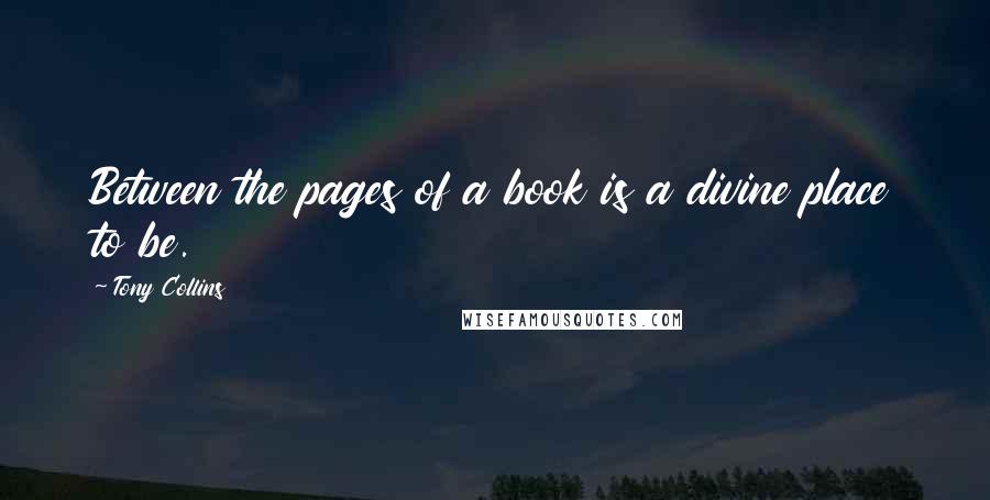 Tony Collins Quotes: Between the pages of a book is a divine place to be.