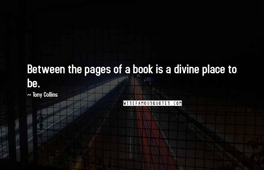 Tony Collins Quotes: Between the pages of a book is a divine place to be.