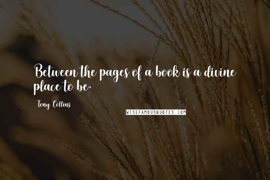 Tony Collins Quotes: Between the pages of a book is a divine place to be.