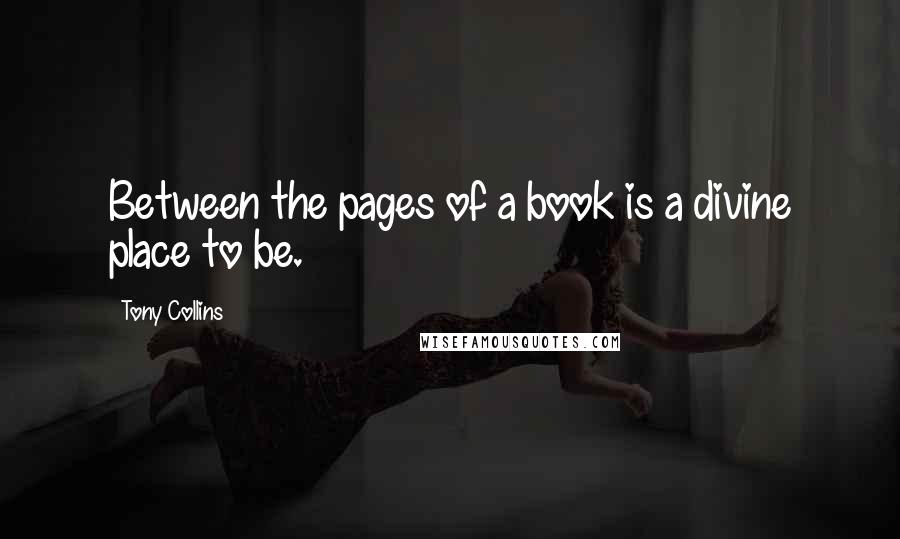 Tony Collins Quotes: Between the pages of a book is a divine place to be.