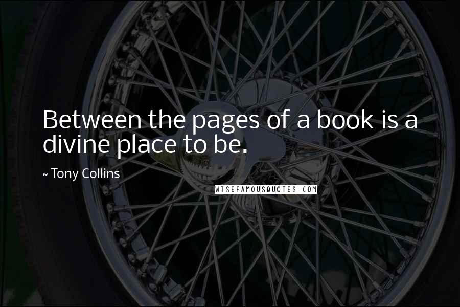 Tony Collins Quotes: Between the pages of a book is a divine place to be.